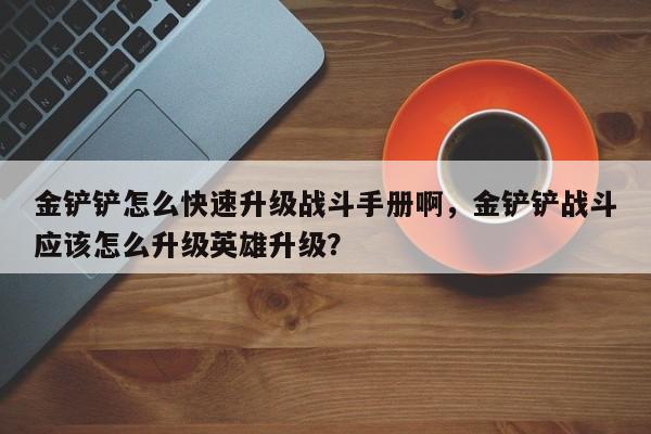 金铲铲怎么快速升级战斗手册啊,金铲铲战斗应该怎么升级英雄升级?