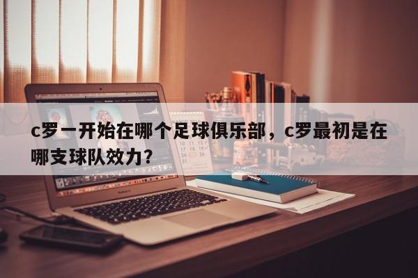 c罗一开始在哪个足球俱乐部，c罗最初是在哪支球队效力？