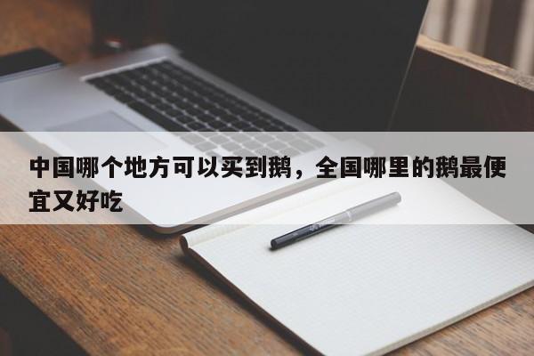 中国哪个地方可以买到鹅，全国哪里的鹅最便宜又好吃