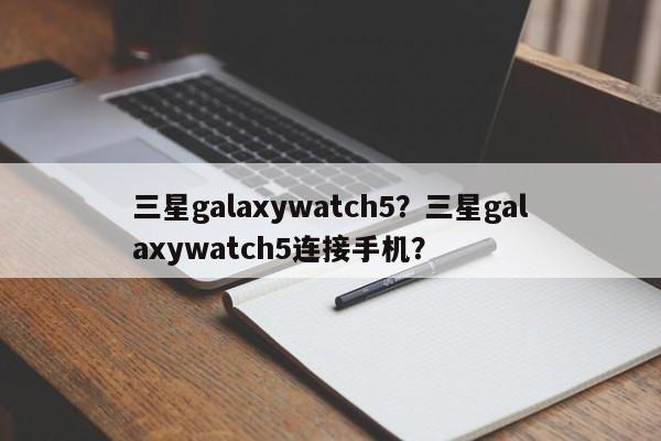 三星galaxywatch5？三星galaxywatch5连接手机？