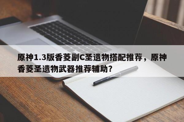 原神1.3版香菱副C圣遗物搭配推荐,原神香菱圣遗物武器推荐辅助?