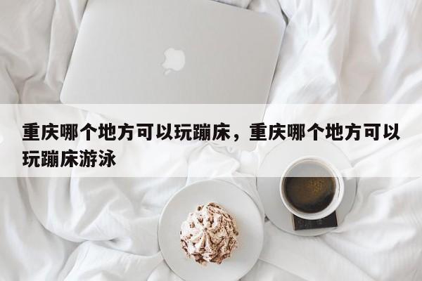 重庆哪个地方可以玩蹦床，重庆哪个地方可以玩蹦床游泳
