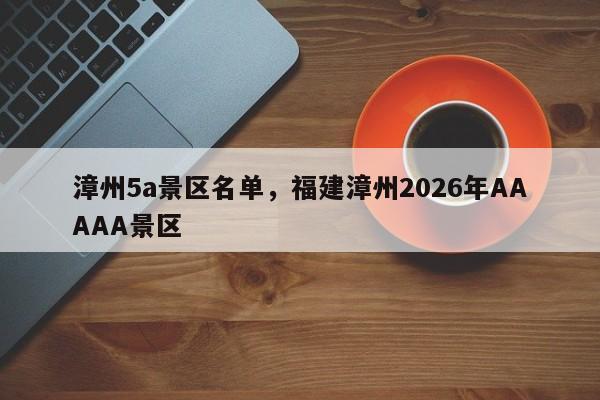 漳州5a景区名单，福建漳州2026年AAAAA景区