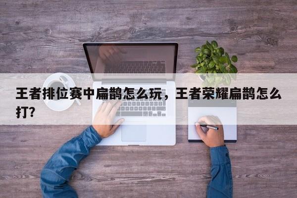 王者排位赛中扁鹊怎么玩，王者荣耀扁鹊怎么打？