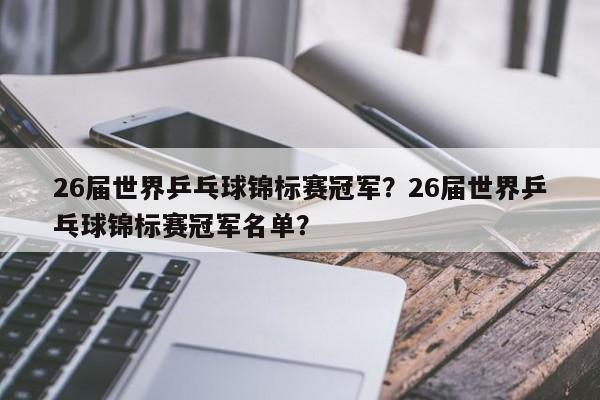 26届世界乒乓球锦标赛冠军？26届世界乒乓球锦标赛冠军名单？