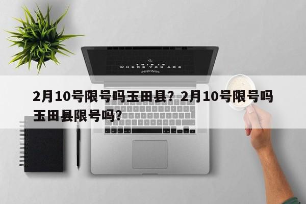 2月10号限号吗玉田县？2月10号限号吗玉田县限号吗？