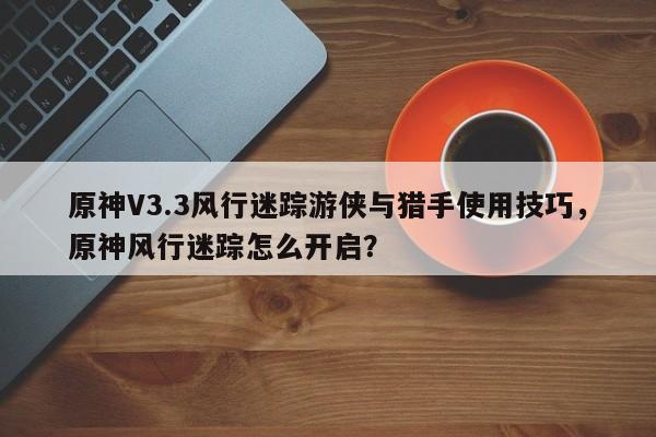 原神V3.3风行迷踪游侠与猎手使用技巧，原神风行迷踪怎么开启？