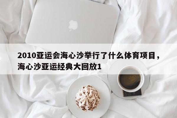 2010亚运会海心沙举行了什么体育项目，海心沙亚运经典大回放1