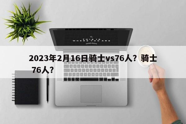 2023年2月16日骑士vs76人？骑士 76人？