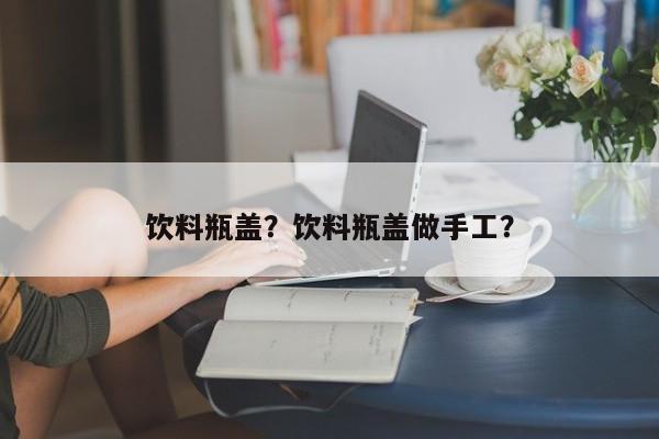 饮料瓶盖？饮料瓶盖做手工？