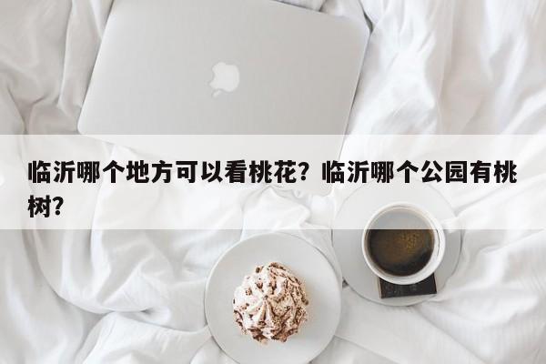 临沂哪个地方可以看桃花？临沂哪个公园有桃树？
