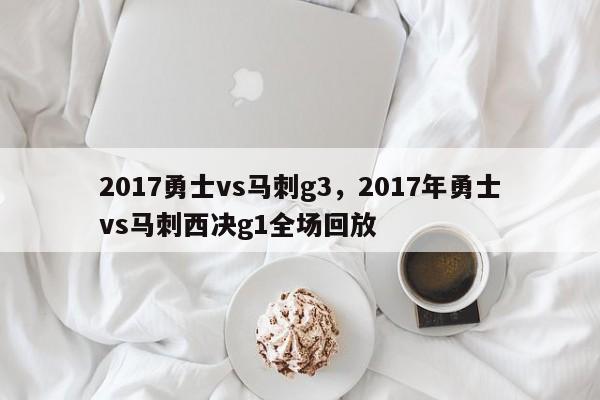 2017勇士vs马刺g3，2017年勇士vs马刺西决g1全场回放