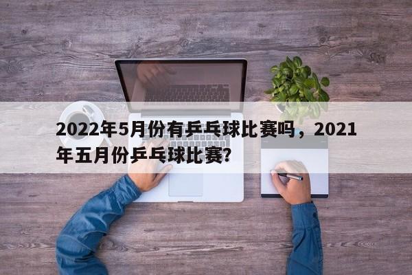2022年5月份有乒乓球比赛吗，2021年五月份乒乓球比赛？