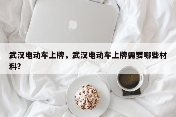 武汉电动车上牌，武汉电动车上牌需要哪些材料？