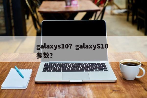 galaxys10？galaxyS10 参数？