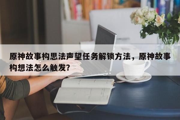 原神故事构思法声望任务解锁方法，原神故事构想法怎么触发？