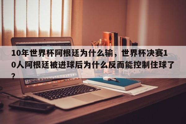 10年世界杯阿根廷为什么输,世界杯决赛10人阿根廷被进球后为什么反而能控制住球了?