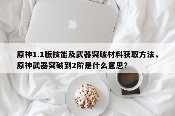 原神1.1版技能及武器突破材料获取方法，原神武器突破到2阶是什么意思？