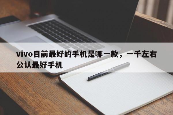 vivo目前最好的手机是哪一款，一千左右公认最好手机