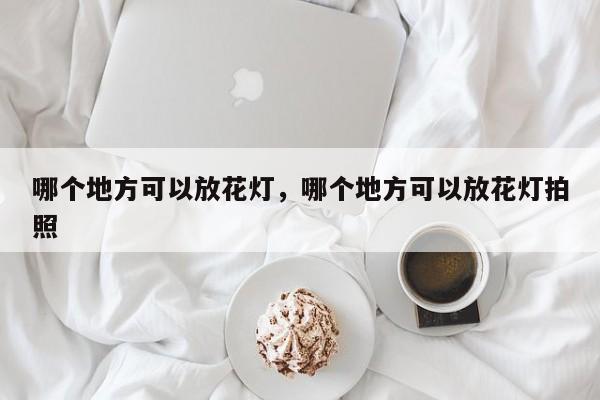哪个地方可以放花灯,哪个地方可以放花灯拍照