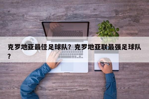 克罗地亚最佳足球队？克罗地亚联最强足球队？