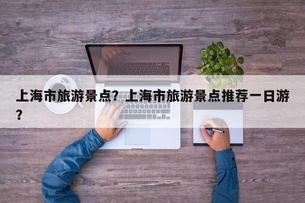 上海市旅游景点?上海市旅游景点推荐一日游?