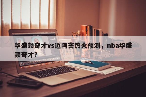 华盛顿奇才vs迈阿密热火预测，nba华盛顿奇才？