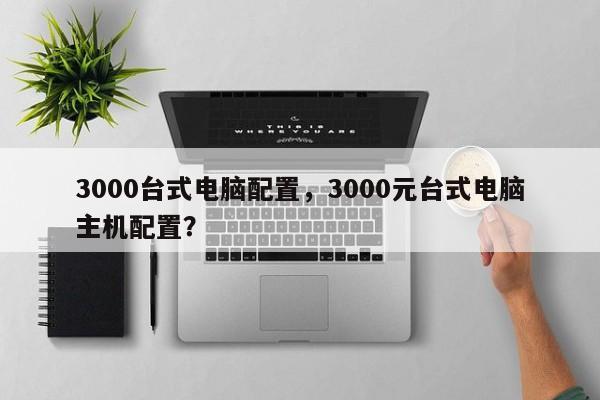 3000台式电脑配置，3000元台式电脑主机配置？