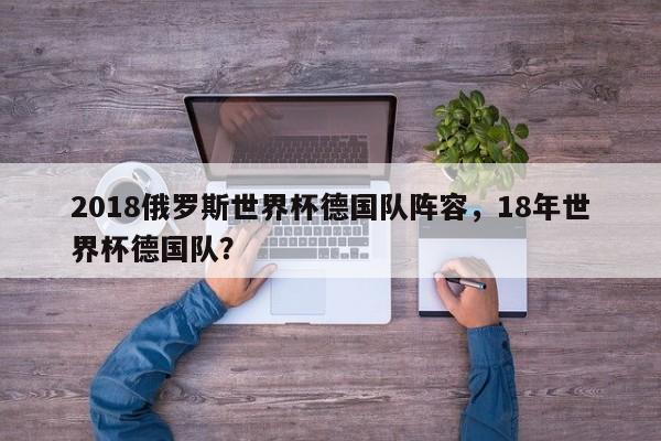 2018俄罗斯世界杯德国队阵容，18年世界杯德国队？