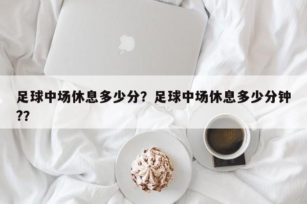 足球中场休息多少分？足球中场休息多少分钟?？