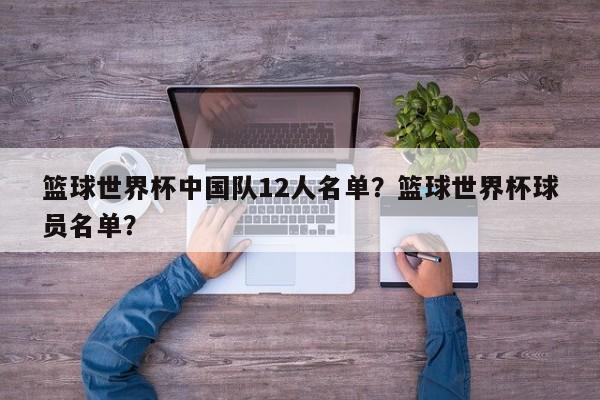 篮球世界杯中国队12人名单？篮球世界杯球员名单？