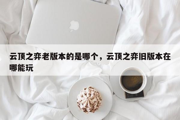 云顶之弈老版本的是哪个，云顶之弈旧版本在哪能玩