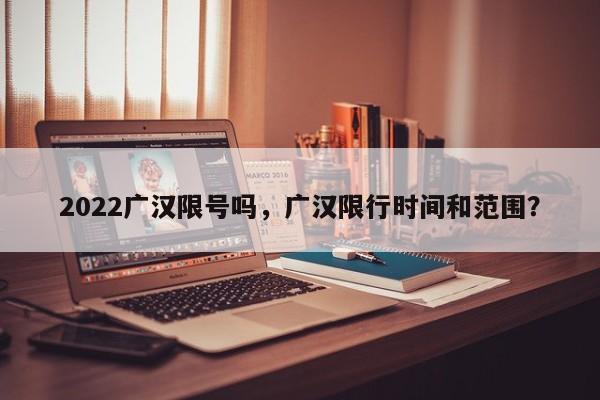 2022广汉限号吗，广汉限行时间和范围？