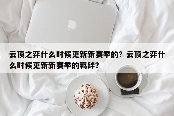 云顶之弈什么时候更新新赛季的？云顶之弈什么时候更新新赛季的羁绊？