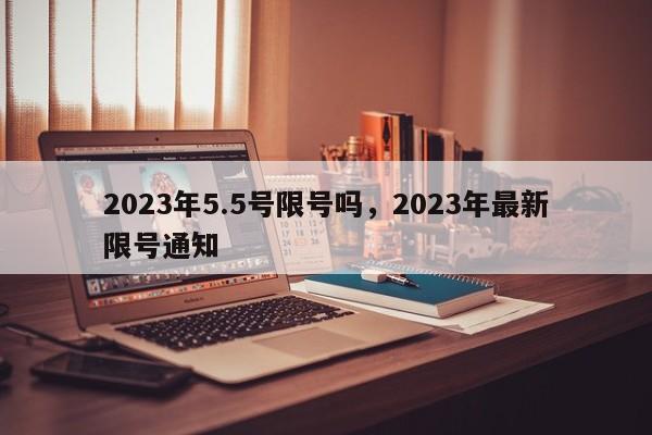 2023年5.5号限号吗，2023年最新限号通知