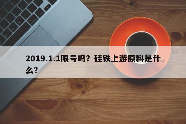 2019.1.1限号吗？硅铁上游原料是什么？