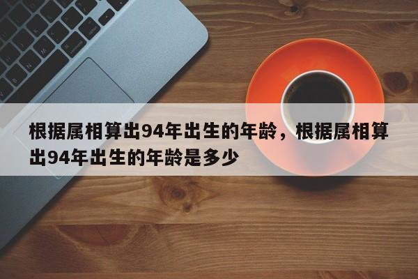 根据属相算出94年出生的年龄，根据属相算出94年出生的年龄是多少