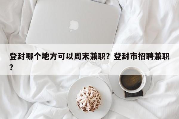 登封哪个地方可以周末兼职？登封市招聘兼职？