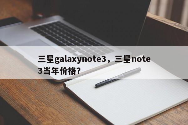 三星galaxynote3，三星note3当年价格？
