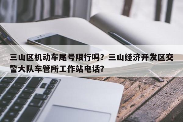 三山区机动车尾号限行吗？三山经济开发区交警大队车管所工作站电话？