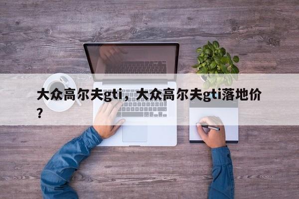 大众高尔夫gti，大众高尔夫gti落地价？