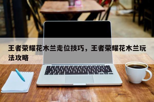 王者荣耀花木兰走位技巧，王者荣耀花木兰玩法攻略