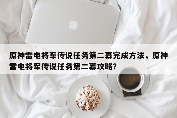 原神雷电将军传说任务第二幕完成方法，原神雷电将军传说任务第二幕攻略？
