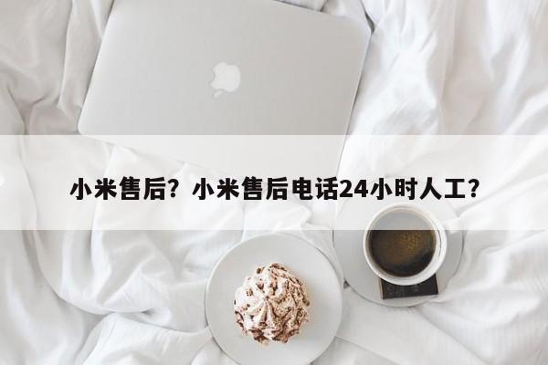 小米售后？小米售后电话24小时人工？