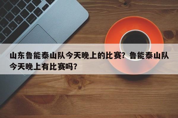 山东鲁能泰山队今天晚上的比赛？鲁能泰山队今天晚上有比赛吗？