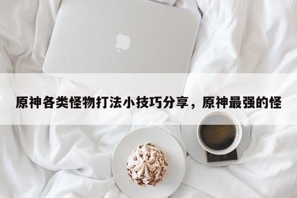 原神各类怪物打法小技巧分享，原神最强的怪