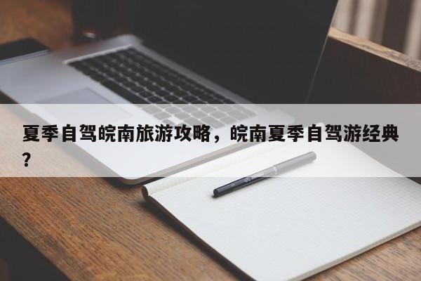 夏季自驾皖南旅游攻略，皖南夏季自驾游经典？
