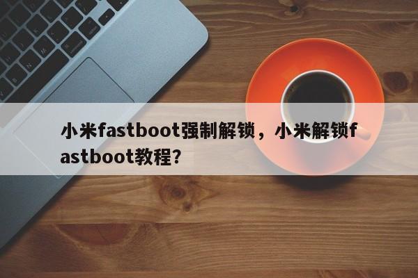 小米fastboot强制解锁，小米解锁fastboot教程？