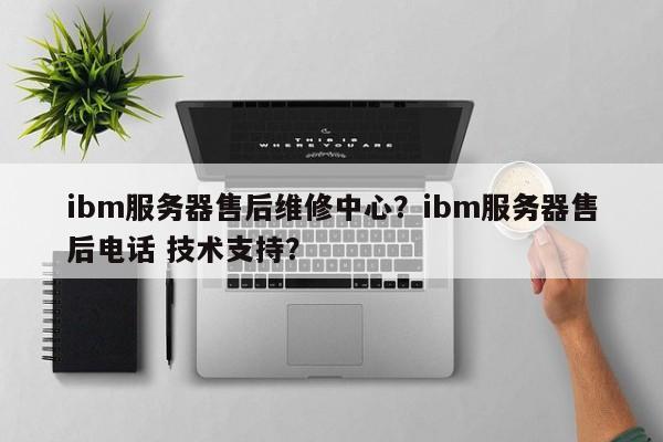 ibm服务器售后维修中心?ibm服务器售后电话 技术支持?