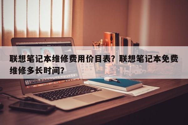 联想笔记本维修费用价目表？联想笔记本免费维修多长时间？